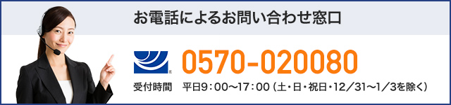 お電話によるお問い合わせ窓口 （ナビダイヤル）0570-020080 上記電話番号がご利用できない場合は（VISA）052-202-0601 受付時間　平日9：00～17：00（土・日・祝日・12／31～1／3を除く）