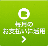 毎月のお支払いに活用