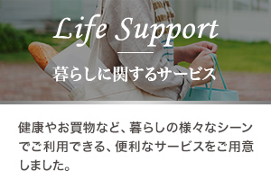 暮らしに関するサービス 健康やお買物など、暮らしの様々なシーンでご利用できる、便利なサービスをご用意しました。