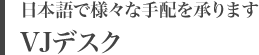 日本語で様々な手配を承ります VJデスク