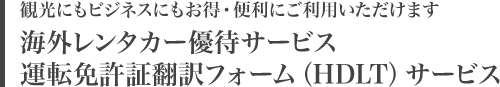 観光にもビジネスにもお得・便利にご利用いただけます 海外レンタカー優待サービス 運転免許証翻訳フォーム（HDLT）サービス